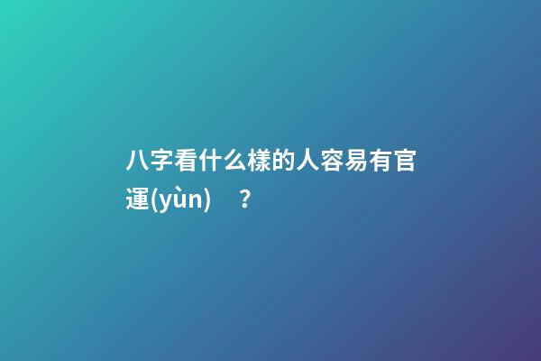 八字看什么樣的人容易有官運(yùn)？
